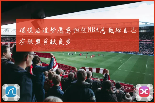 退役后追梦愿意担任NBA总裁称自己在联盟贡献良多