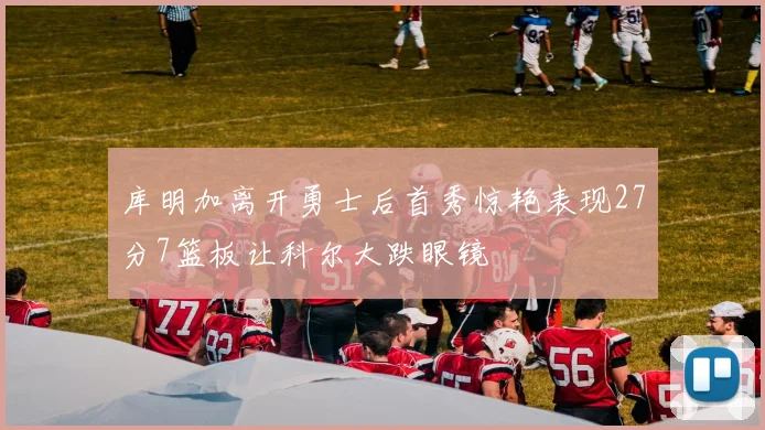 库明加离开勇士后首秀惊艳表现27分7篮板让科尔大跌眼镜