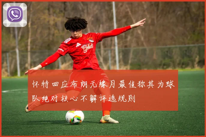 怀特回应布朗无缘月最佳称其为球队绝对核心不解评选规则