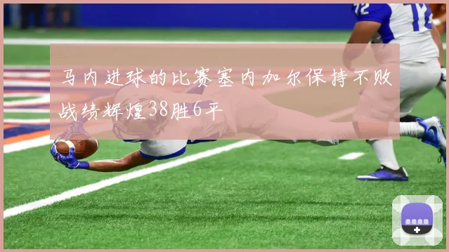 马内进球的比赛塞内加尔保持不败战绩辉煌38胜6平