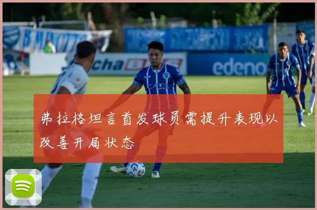 弗拉格坦言首发球员需提升表现以改善开局状态
