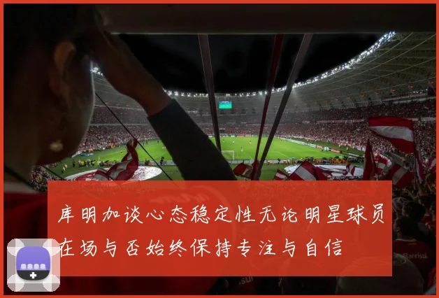 库明加谈心态稳定性无论明星球员在场与否始终保持专注与自信