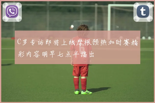 C罗专访即将上线摩根预热加时赛精彩内容明早七点半播出