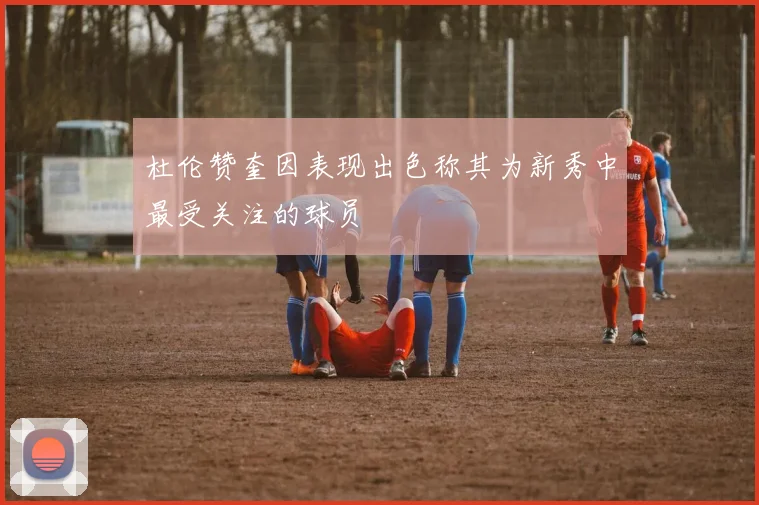 杜伦赞奎因表现出色称其为新秀中最受关注的球员