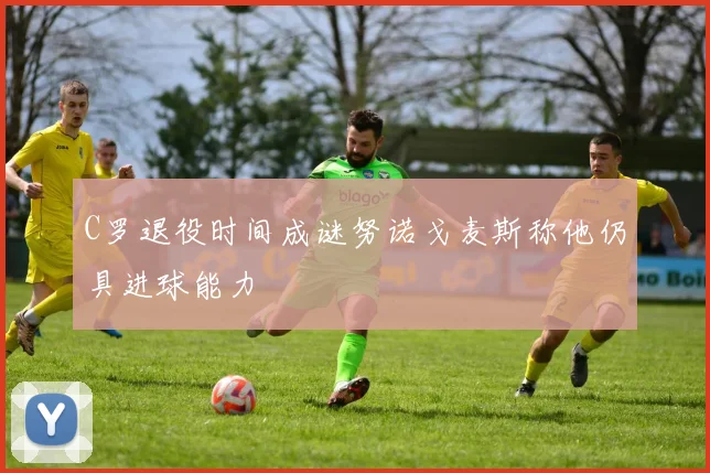 C罗退役时间成谜努诺戈麦斯称他仍具进球能力