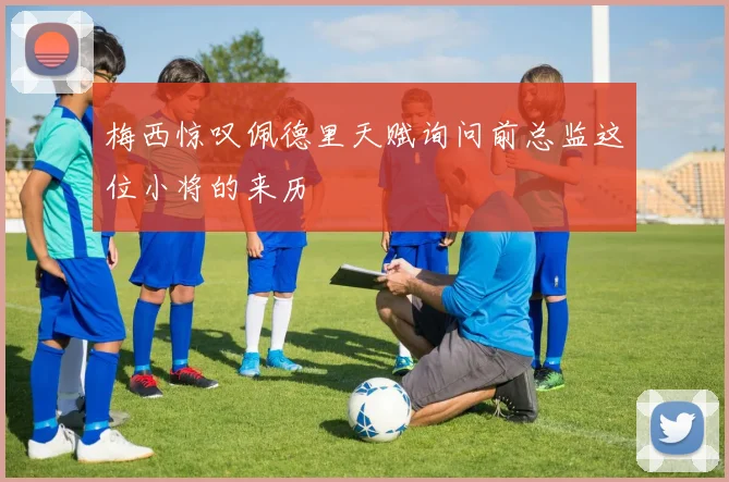 梅西惊叹佩德里天赋询问前总监这位小将的来历