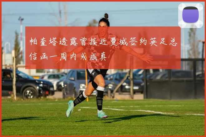 帕奎塔透露曾接近曼城签约英足总信函一周内或成真