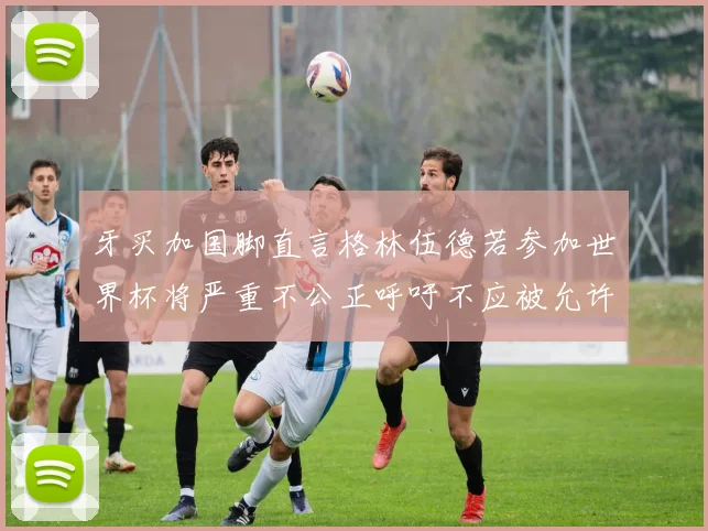 牙买加国脚直言格林伍德若参加世界杯将严重不公正呼吁不应被允许