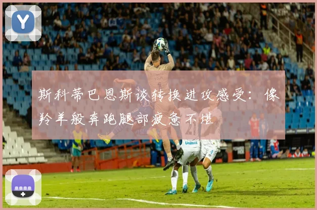斯科蒂巴恩斯谈转换进攻感受：像羚羊般奔跑腿部疲惫不堪