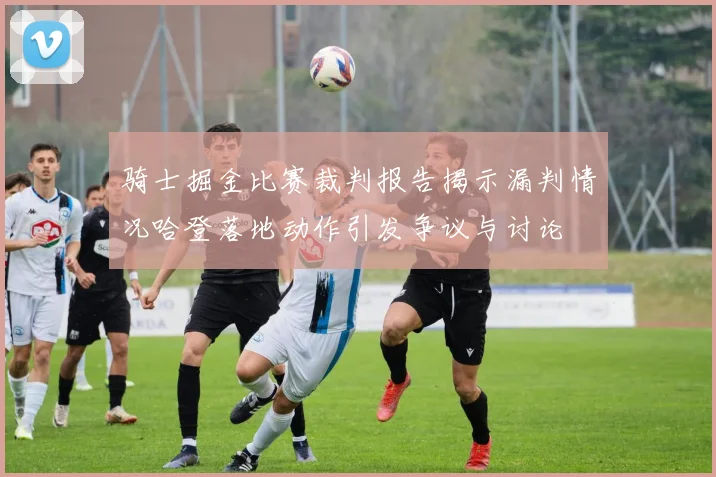 骑士掘金比赛裁判报告揭示漏判情况哈登落地动作引发争议与讨论