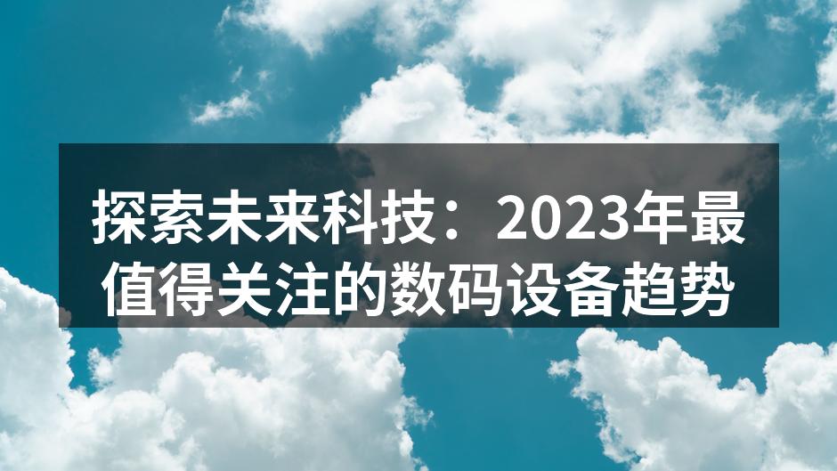 探索未来科技：2023年最值得关注的数码设备趋势